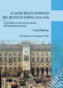 Il Sacro Regio Consiglio del Regno di Napoli (1442-1648)Contributo a una storia sociale dell’amministrazione. E-book. Formato PDF ebook di Carla Pedicino