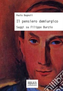 Il pensiero demiurgicoSaggi su Filippo Burzio. E-book. Formato PDF ebook di Paolo Bagnoli