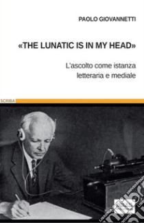 «The lunatic is in my head»L’ascolto come istanza letteraria e mediale. E-book. Formato PDF ebook di Paolo Giovannetti