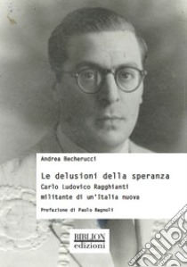 Le delusioni della speranzaCarlo Ludovico Ragghianti militante di un’Italia nuova. E-book. Formato PDF ebook di Andrea Becherucci