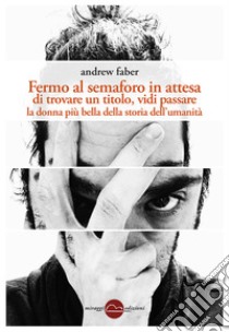 Fermo al semaforo in attesa di un titolo, vidi passare la donna più bella della storia dell'umanità. E-book. Formato Mobipocket ebook di Andrew faber