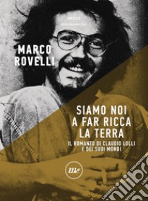 Siamo noi a far ricca la terra: Romanzo di Claudio Lolli e dei suoi mondi. E-book. Formato EPUB ebook di Marco Rovelli