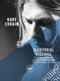 Territorial Pissinigs: L'ultima intervista e altre conversazioni. E-book. Formato EPUB ebook di Kurt Cobain