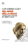 Nel nome della croce: La distruzione cristiana del mondo classico. E-book. Formato PDF ebook di Catherine Nixey