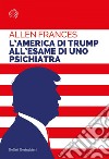 L’America di Trump all'esame di uno psichiatra: L'America di Trump all'esame di uno psichiatra. E-book. Formato EPUB ebook di Allen Frances