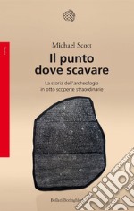 Il punto dove scavare: La storia dell'archeologia in otto scoperte straordinarie. E-book. Formato EPUB ebook