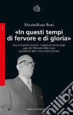 «In questi tempi di fervore e di gloria»: Vita di Gaetano Azzariti, magistrato senza toga, capo del Tribunale della razza, presidente della Corte costituzionale. E-book. Formato EPUB ebook