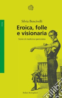 Eroica, folle e visionaria: Storie di medicina spericolata. E-book. Formato EPUB ebook di Silvia Bencivelli