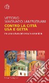 Contro la città usa e getta: Per una cultura del costruire sostenibile. E-book. Formato EPUB ebook di Vittorio Magnago Lampugnani