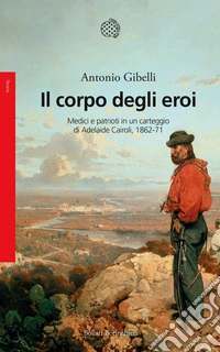 Il corpo degli eroi: Medici naturalisti e patrioti in un carteggio di Adelaide Cairoli (1862-1871).. E-book. Formato EPUB ebook