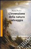 L’invenzione della natura selvaggia: Storia di un’idea dal XVIII secolo a oggi. E-book. Formato EPUB ebook di Franco Brevini