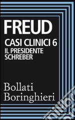 Casi clinici 6 – Il presidente Schreber: Osservazioni psicoanalitiche su un caso di paranoia (dementia paranoides) descritto autobiograficamente. E-book. Formato EPUB ebook