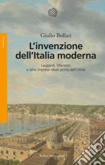 L'invenzione dell'Italia moderna: Leopardi, Manzoni e altre imprese ideali prima dell’Unità. E-book. Formato EPUB ebook di Giulio Bollati