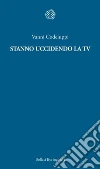 Stanno uccidendo la Tv. E-book. Formato PDF ebook di Vanni Codeluppi