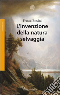 L’invenzione della natura selvaggia: Storia di un’idea dal XVIII secolo a oggi. E-book. Formato PDF ebook di Franco Brevini