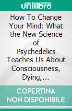 How To Change Your Mind: What the New Science of Psychedelics Teaches Us About Consciousness, Dying, Addiction, Depression, and Transcendence by Michael Pollan | Conversation Starters. E-book. Formato EPUB ebook di dailyBooks