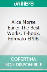 Alice Morse Earle: The Best Works. E-book. Formato Mobipocket ebook di Alice Morse Earle