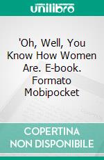 'Oh, Well, You Know How Women Are. E-book. Formato Mobipocket ebook