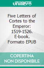 Five Letters of Cortes to the Emperor: 1519-1526. E-book. Formato PDF ebook