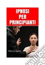 IPNOSI per PRINCIPIANTI: Introduzione all'Ipnotismo, alla Comunicazione Inconscia e alla Pratica Ipnotica. Il Manuale dell' Apprendista Ipnotista. E-book. Formato PDF ebook