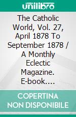 The Catholic World, Vol. 27, April 1878 To September 1878 / A Monthly Eclectic Magazine. E-book. Formato Mobipocket ebook