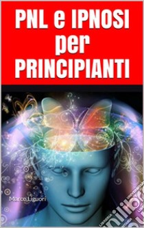 PNL e IPNOSI per Principianti: Introduzione alla Programmazione Neuro Linguistica e alla Pratica Ipnotica - Psicologia, Ipnotismo e Persuasione per Negati - Ipnotista e Mentalista in 7 Giorni. E-book. Formato PDF ebook