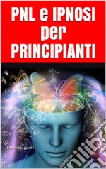 PNL e IPNOSI per Principianti: Introduzione alla Programmazione Neuro Linguistica e alla Pratica Ipnotica - Psicologia, Ipnotismo e Persuasione per Negati - Ipnotista e Mentalista in 7 Giorni. E-book. Formato PDF ebook