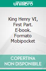 King Henry VI, First Part. E-book. Formato EPUB ebook