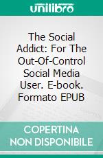 The Social Addict: For The Out-Of-Control Social Media User. E-book. Formato EPUB ebook