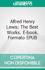 Alfred Henry Lewis: The Best Works. E-book. Formato EPUB ebook