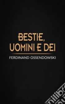 Bestie, uomini e dei. E-book. Formato EPUB ebook di Ferdinand Ossendowski