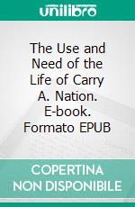 The Use and Need of the Life of Carry A. Nation. E-book. Formato EPUB ebook