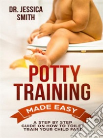 Potty Training Made EasyA Step by Step Guide on How to Toilet Train Your Child Fast. E-book. Formato EPUB ebook di Dr. Jessica Smith