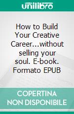 How to Build Your Creative Career...without selling your soul. E-book. Formato EPUB ebook