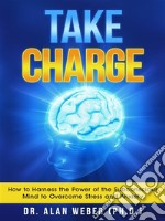 Take ChargeHow to Harness the Power of the Subconscious Mind to Overcome Stress and Anxiety. E-book. Formato EPUB ebook