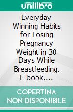 Everyday Winning Habits for Losing Pregnancy Weight in 30 Days While Breastfeeding. E-book. Formato EPUB ebook