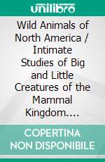 Wild Animals of North America / Intimate Studies of Big and Little Creatures of the Mammal Kingdom. E-book. Formato PDF