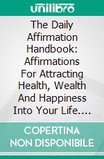 The Daily Affirmation Handbook: Affirmations For Attracting Health, Wealth And Happiness Into Your Life. E-book. Formato EPUB ebook