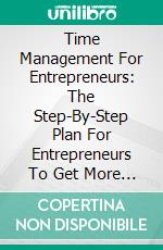 Time Management For Entrepreneurs: The Step-By-Step Plan For Entrepreneurs To Get More Done In Less Time. E-book. Formato EPUB ebook