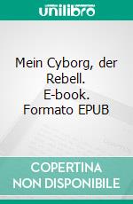 Mein Cyborg, der Rebell. E-book. Formato EPUB ebook