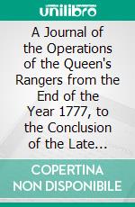 A Journal of the Operations of the Queen's Rangers from the End of the Year 1777, to the Conclusion of the Late American War. E-book. Formato EPUB ebook