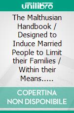 The Malthusian Handbook / Designed to Induce Married People to Limit their Families / Within their Means.. E-book. Formato PDF ebook