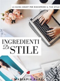 Ingredienti di Stile: LA GUIDA SMART PER RISCOPRIRE IL TUO STILE. E-book. Formato EPUB ebook di Mariapia Papa