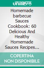 Homemade barbecue Sauces Cookbook: 60 Delicious And Healthy Homemade Sauces Recipes for Everyday including Marinades, Rubs, Mopping Sauces for Poultry And Meat.. E-book. Formato EPUB ebook