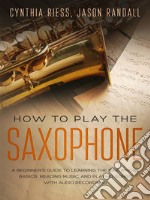 How to Play the Saxophone: A Beginner’s Guide to Learning the Saxophone Basics, Reading Music, and Playing Songs with Audio Recordings. E-book. Formato Mobipocket ebook