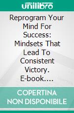 Reprogram Your Mind For Success: Mindsets That Lead To Consistent Victory. E-book. Formato EPUB ebook