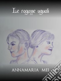 Le ragazze uguali. E-book. Formato EPUB ebook di Annamaria Mei