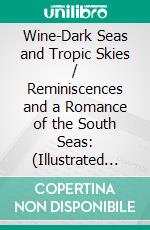 Wine-Dark Seas and Tropic Skies / Reminiscences and a Romance of the South Seas: (Illustrated Edition). E-book. Formato Mobipocket ebook