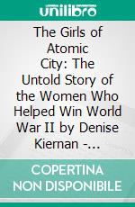 The Girls of Atomic City: The Untold Story of the Women Who Helped Win World War II by Denise Kiernan | Conversation Starters. E-book. Formato EPUB ebook di dailyBooks