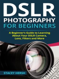 DSLR Photography for Beginners: A Beginner’s Guide to Learning About Your DSLR Camera, Lens, Filters and More. E-book. Formato Mobipocket ebook